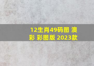 12生肖49码图 澳彩 彩图版 2023款